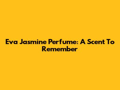 Eva Jasmine Perfume: A Scent To Remember