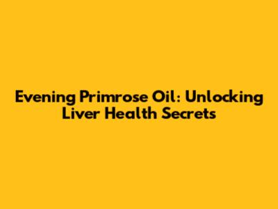 Evening Primrose Oil: Unlocking Liver Health Secrets