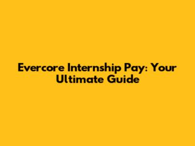 Evercore Internship Pay: Your Ultimate Guide