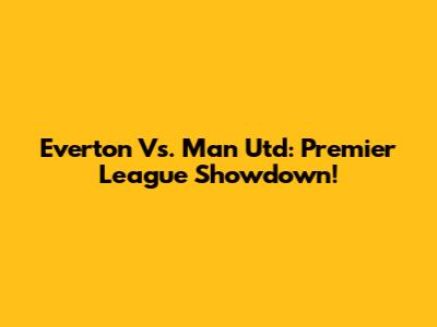 Everton Vs. Man Utd: Premier League Showdown!