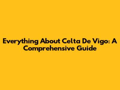 Everything About Celta De Vigo: A Comprehensive Guide