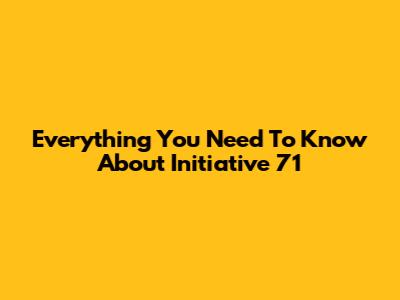 Everything You Need To Know About Initiative 71