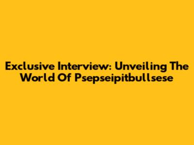 Exclusive Interview: Unveiling The World Of Psepseipitbullsese