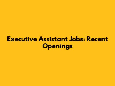 Executive Assistant Jobs: Recent Openings