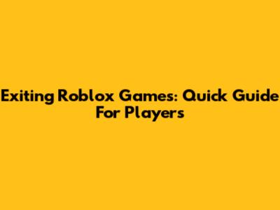 Exiting Roblox Games: Quick Guide For Players
