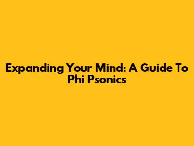 Expanding Your Mind: A Guide To Phi Psonics