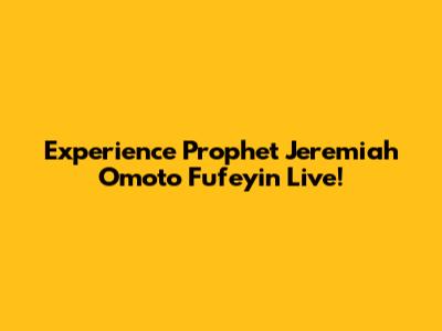 Experience Prophet Jeremiah Omoto Fufeyin Live!