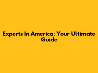 Experts In America: Your Ultimate Guide