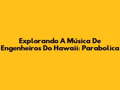 Explorando A Música De Engenheiros Do Hawaii: Parabolica