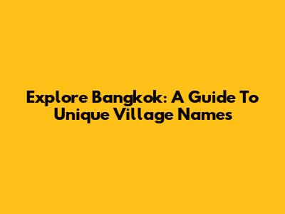 Explore Bangkok: A Guide To Unique Village Names