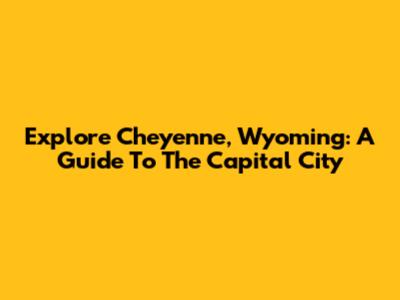 Explore Cheyenne, Wyoming: A Guide To The Capital City