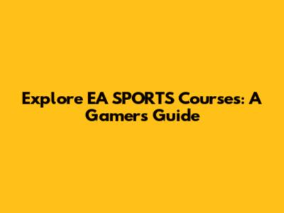 Explore EA SPORTS Courses: A Gamer's Guide