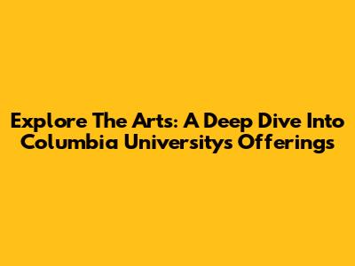 Explore The Arts: A Deep Dive Into Columbia University's Offerings