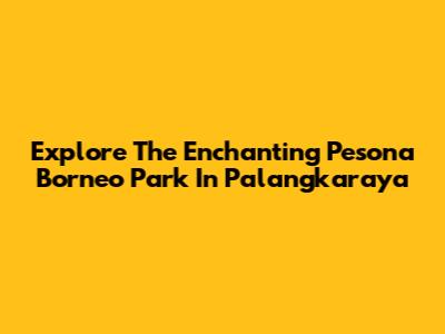 Explore The Enchanting Pesona Borneo Park In Palangkaraya