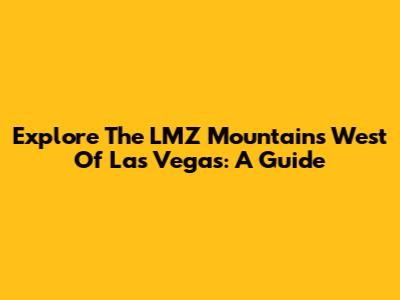 Explore The LMZ Mountains West Of Las Vegas: A Guide