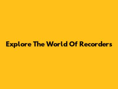 Explore The World Of Recorders