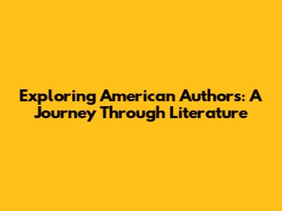 Exploring American Authors: A Journey Through Literature