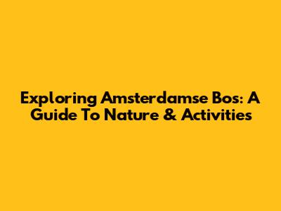 Exploring Amsterdamse Bos: A Guide To Nature & Activities