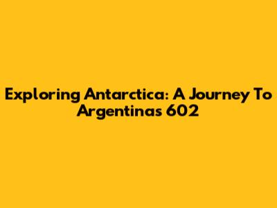 Exploring Antarctica: A Journey To Argentina's 602