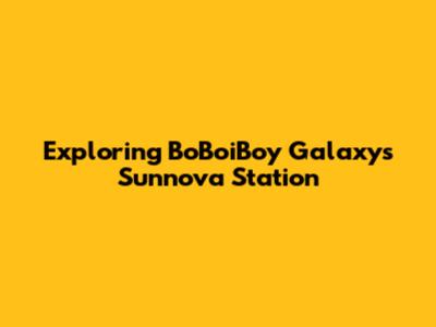 Exploring BoBoiBoy Galaxy's Sunnova Station