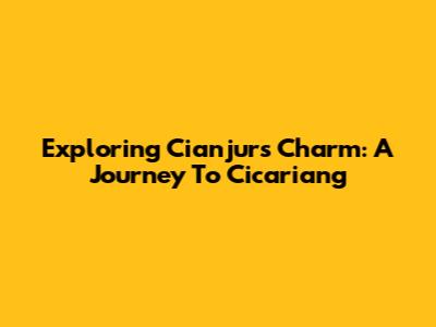 Exploring Cianjur's Charm: A Journey To Cicariang