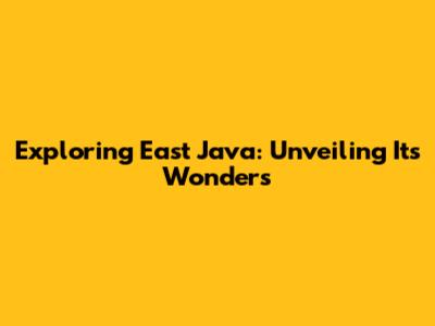 Exploring East Java: Unveiling Its Wonders