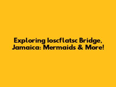 Exploring Ioscflatsc Bridge, Jamaica: Mermaids & More!
