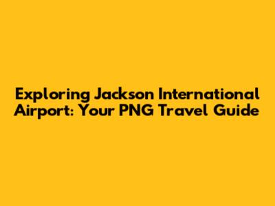Exploring Jackson International Airport: Your PNG Travel Guide