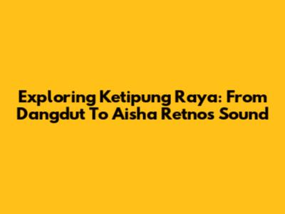Exploring Ketipung Raya: From Dangdut To Aisha Retno's Sound
