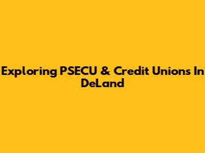 Exploring PSECU & Credit Unions In DeLand