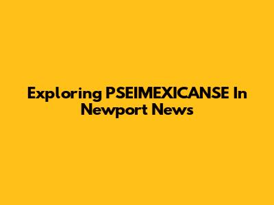 Exploring PSEIMEXICANSE In Newport News