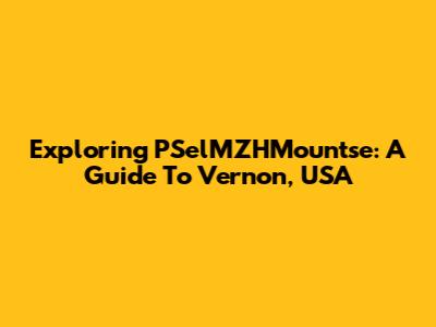 Exploring PSelMZHMountse: A Guide To Vernon, USA