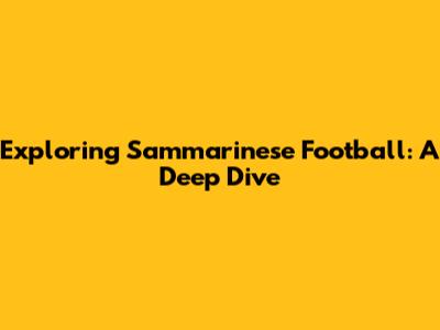 Exploring Sammarinese Football: A Deep Dive