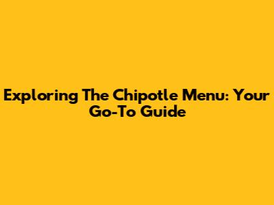 Exploring The Chipotle Menu: Your Go-To Guide