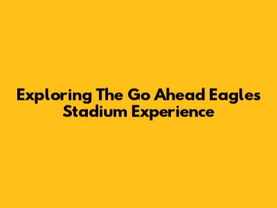 Exploring The Go Ahead Eagles Stadium Experience