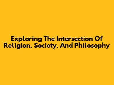 Exploring The Intersection Of Religion, Society, And Philosophy