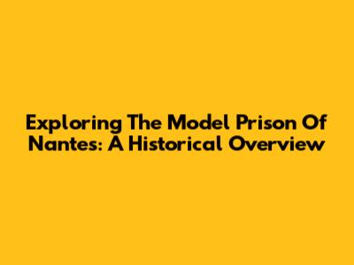 Exploring The Model Prison Of Nantes: A Historical Overview