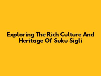 Exploring The Rich Culture And Heritage Of Suku Sigli