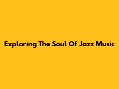 Exploring The Soul Of Jazz Music