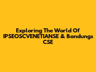 Exploring The World Of IPSEOSCVENETIANSE & Bandung's CSE