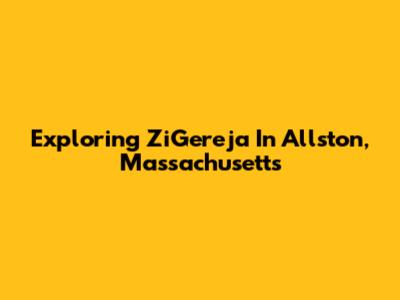 Exploring ZiGereja In Allston, Massachusetts