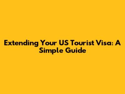 Extending Your US Tourist Visa: A Simple Guide