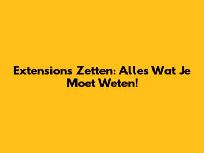 Extensions Zetten: Alles Wat Je Moet Weten!