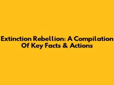 Extinction Rebellion: A Compilation Of Key Facts & Actions