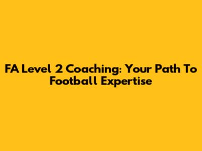FA Level 2 Coaching: Your Path To Football Expertise