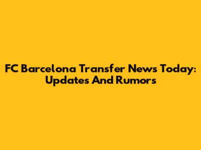 FC Barcelona Transfer News Today: Updates And Rumors