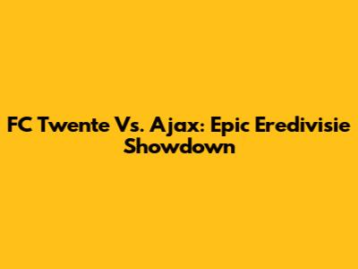 FC Twente Vs. Ajax: Epic Eredivisie Showdown