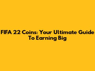 FIFA 22 Coins: Your Ultimate Guide To Earning Big