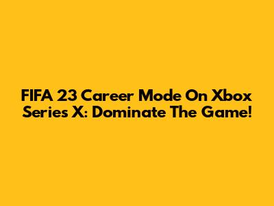 FIFA 23 Career Mode On Xbox Series X: Dominate The Game!