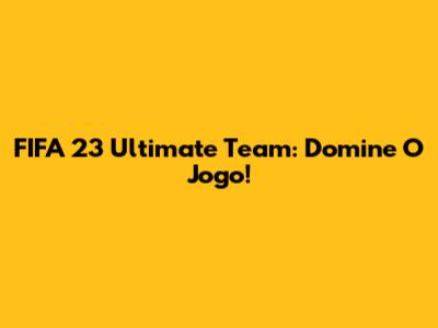 FIFA 23 Ultimate Team: Domine O Jogo!